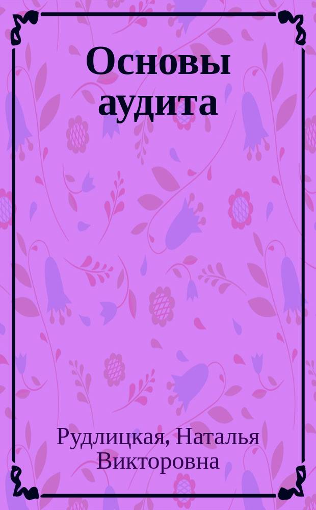 Основы аудита : учебное пособие : для студентов, обучающихся по направлениям подготовки 38.03.01 "Экономика", 38.03.02 "Менеджмент" всех форм обучения