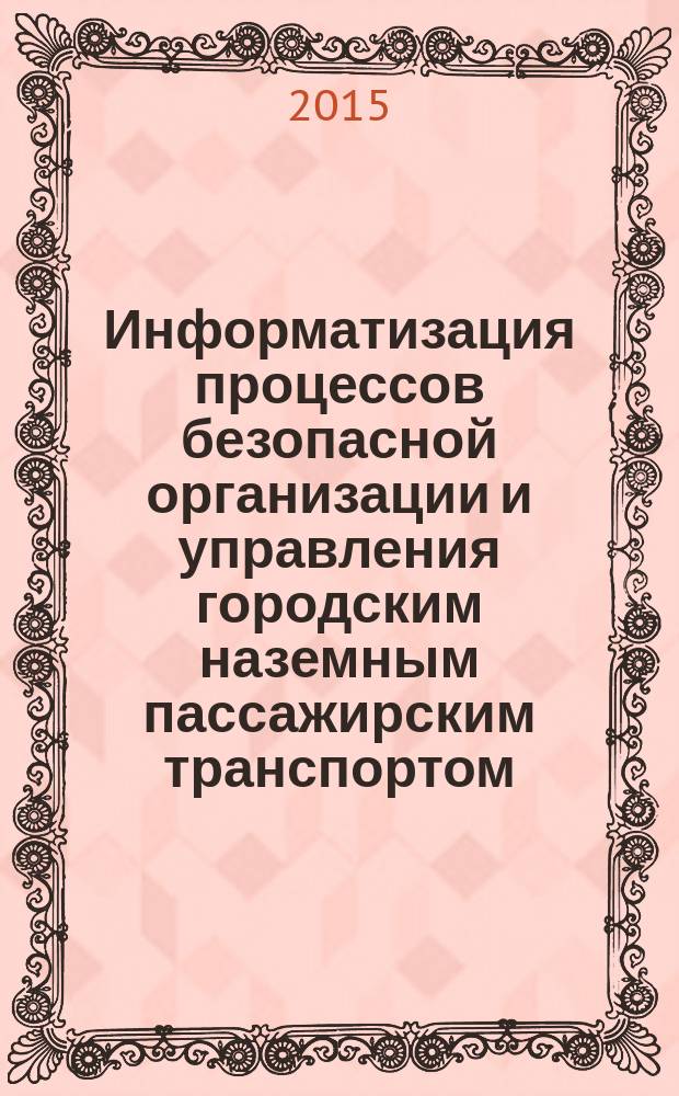 Информатизация процессов безопасной организации и управления городским наземным пассажирским транспортом : учебное пособие по курсам "Пассажирские перевозки", "Информационные технологии на транспорте" по направлению 190701 (23.03.01) "Технология транспортных процессов" профиль "Организация перевозок и управление на автомобильном транспорте"