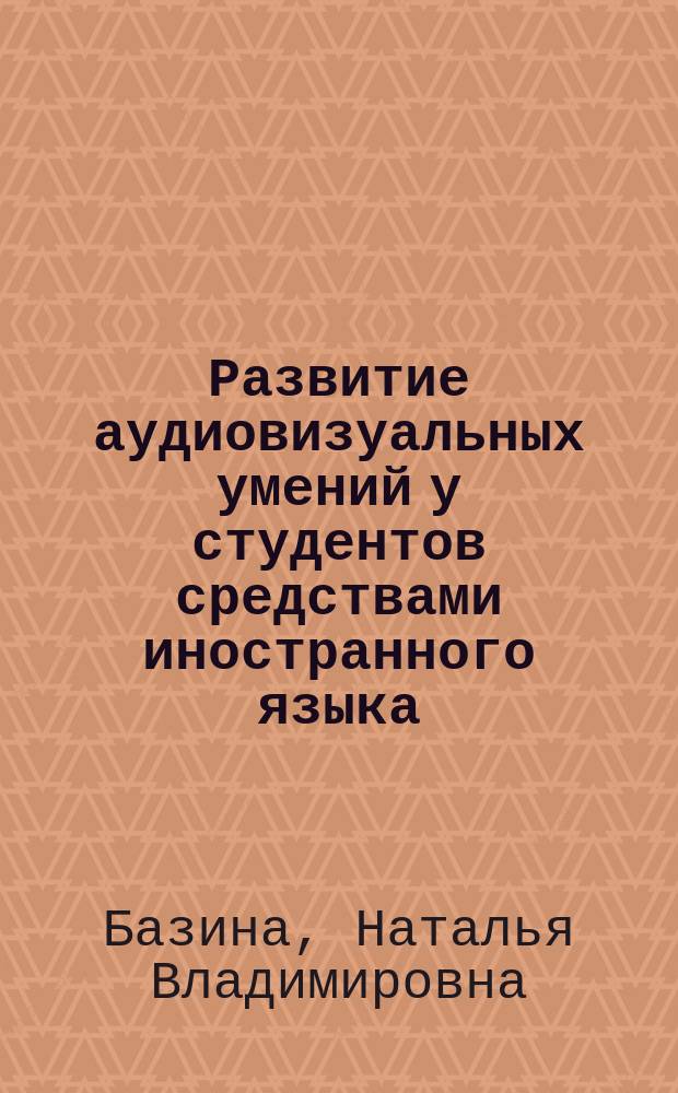 Развитие аудиовизуальных умений у студентов средствами иностранного языка: компетентностный подход : (по направлению подготовки 42.03.02 "Журналистика")