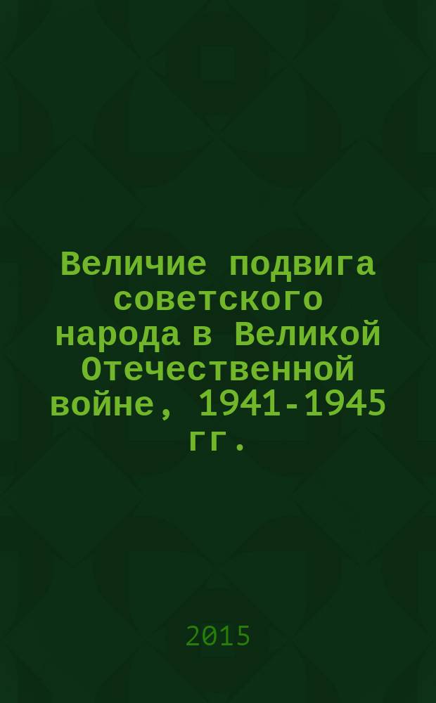 Величие подвига советского народа в Великой Отечественной войне, 1941-1945 гг.