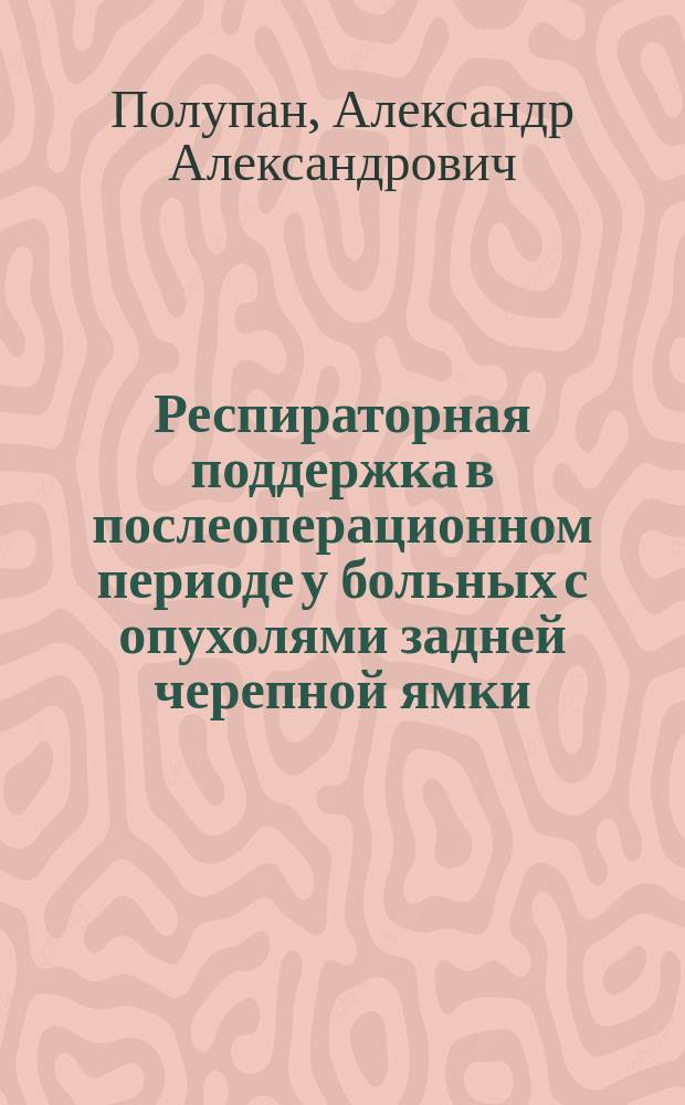 Респираторная поддержка в послеоперационном периоде у больных с опухолями задней черепной ямки : автореферат диссертации на соискание ученой степени кандидата медицинских наук : специальность 14.01.18 <Нейрохирургия> : специальность 14.01.20 <Анестезиология и реаниматология>