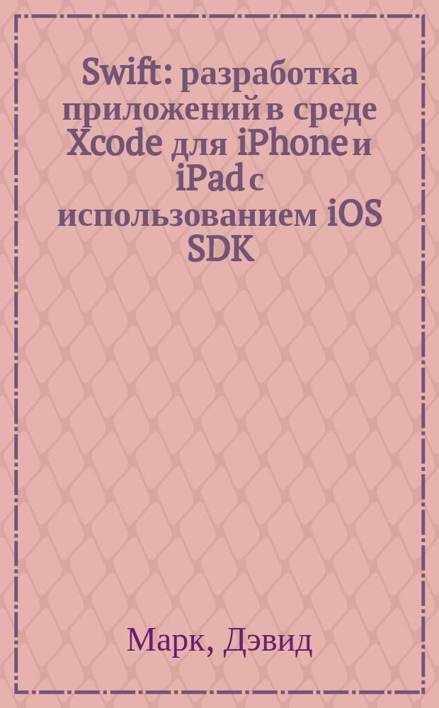 Swift : разработка приложений в среде Xcode для iPhone и iPad с использованием iOS SDK