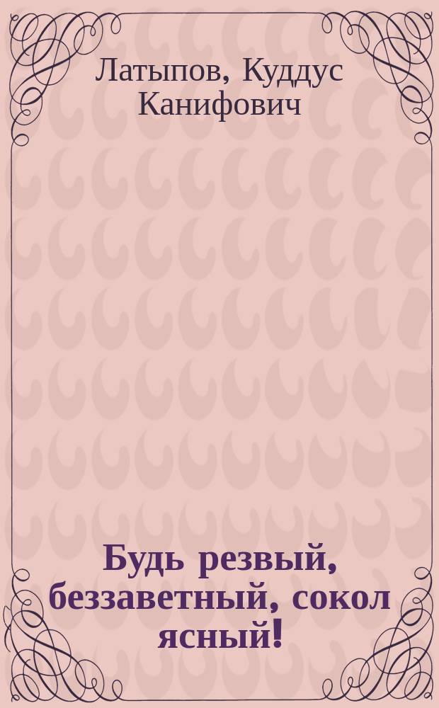 Будь резвый, беззаветный, сокол ясный!