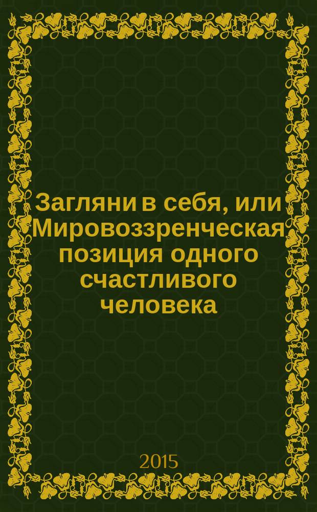 Загляни в себя, или Мировоззренческая позиция одного счастливого человека = Look urthin yourself, or One man's visions for a happy life