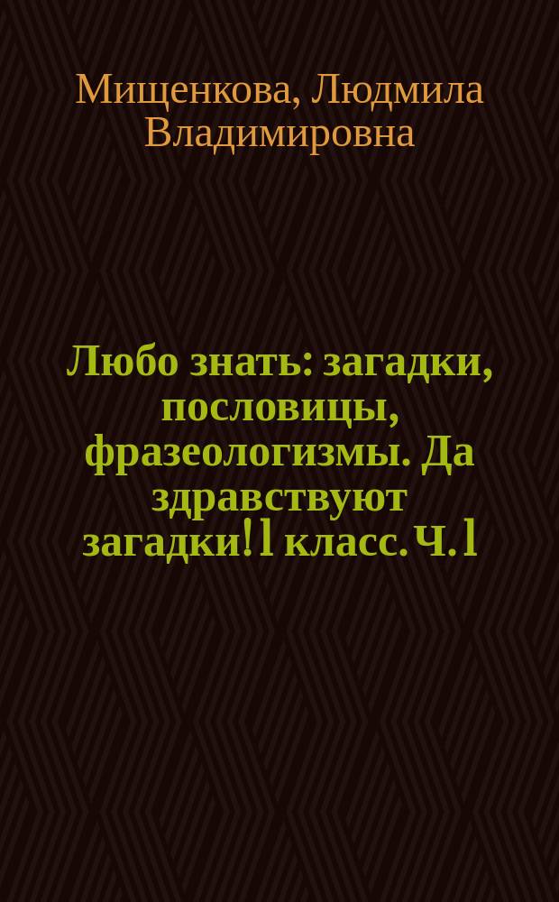 Любо знать: загадки, пословицы, фразеологизмы. Да здравствуют загадки! 1 класс. Ч. 1 : рабочая тетрадь
