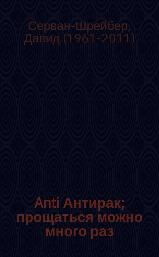 Anti Антирак; прощаться можно много раз: новый образ жизни / Давид Серван-Шрейбер; пер. с англ. Э.А. Болдиной