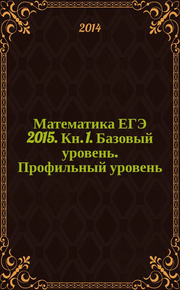 Математика ЕГЭ 2015. Кн. 1. Базовый уровень. Профильный уровень : более 2000 заданий с кратким ответом, тематический контроль + вкладыш (ответы к контрольным работам)