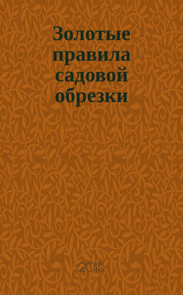 Золотые правила садовой обрезки : руководство по увеличению урожая плодовых деревьев и кустарников
