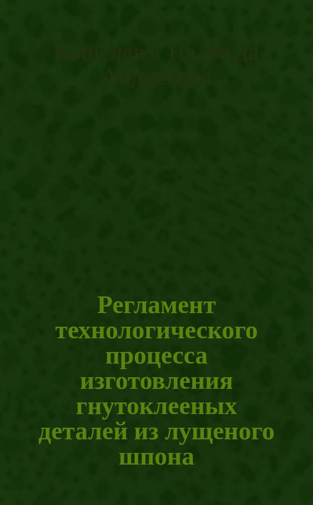 Регламент технологического процесса изготовления гнутоклееных деталей из лущеного шпона : учебное пособие : для бакалавров очной и заочной форм обучения направления 250400 "Технология лесозаготовительных и деревообрабатывающих производств"