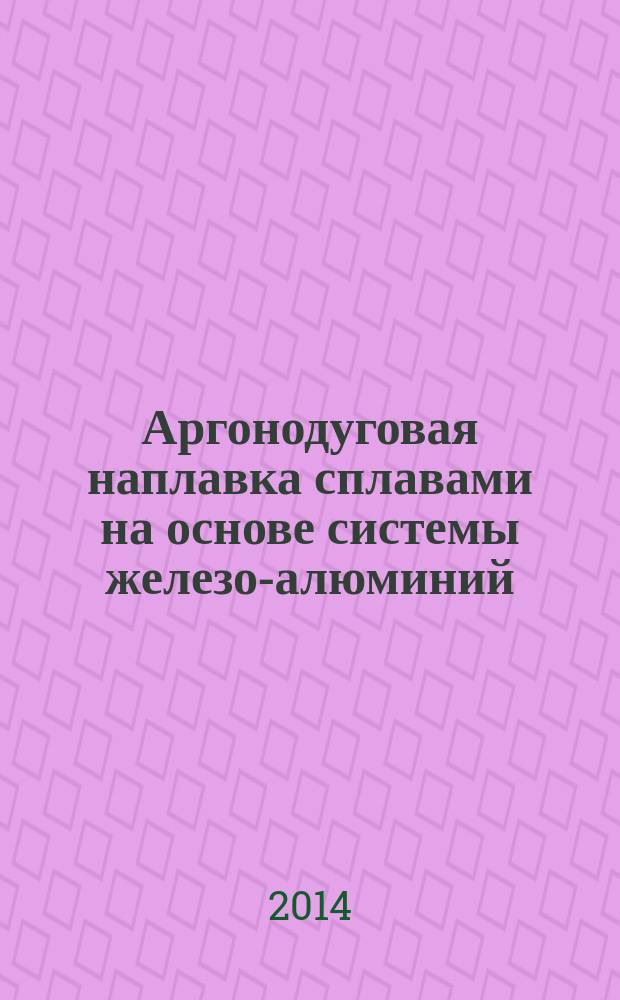 Аргонодуговая наплавка сплавами на основе системы железо-алюминий : монография