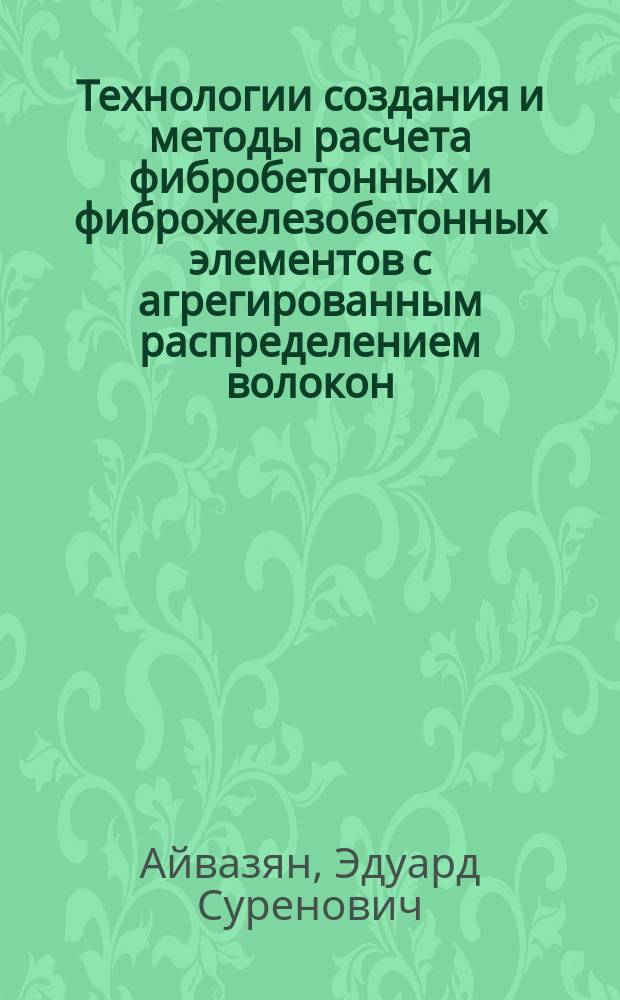 Технологии создания и методы расчета фибробетонных и фиброжелезобетонных элементов с агрегированным распределением волокон : автореферат диссертации на соискание ученой степени кандидата технических наук : специальность 05.23.01 <Строительные конструкции, здания и сооружения> : специальность 05.23.08 <Технология и организация строительства>