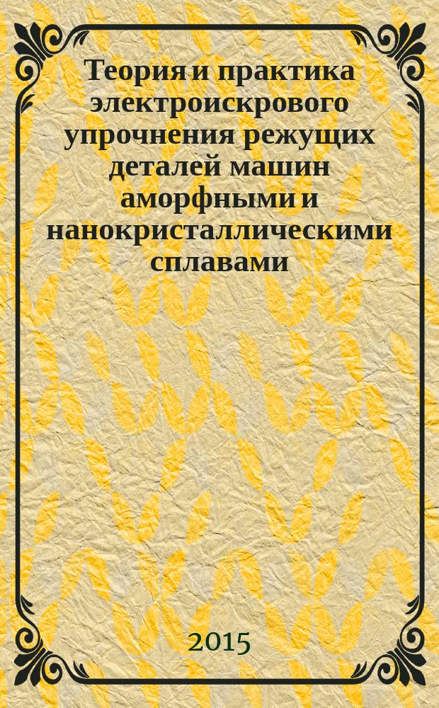 Теория и практика электроискрового упрочнения режущих деталей машин аморфными и нанокристаллическими сплавами : монография