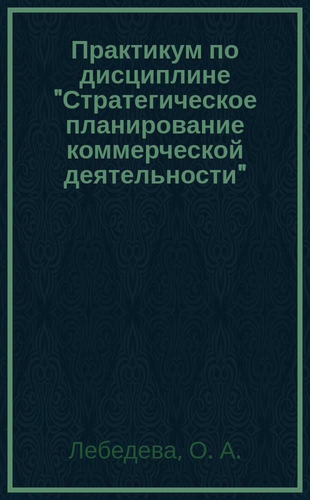 Практикум по дисциплине "Стратегическое планирование коммерческой деятельности" : для студентов, обучающихся по специальности 080301 - "Коммерция (торговое дело)" : учебное пособие