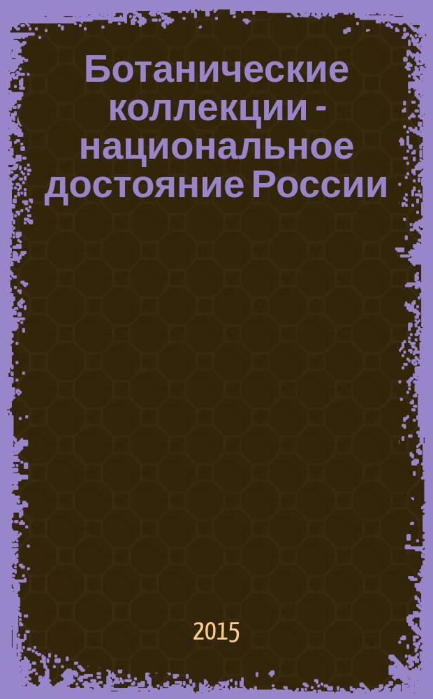 Ботанические коллекции - национальное достояние России : сборник научных статей Всероссийской (с международным участием) научной конференции, посвященной 120-летию Гербария имени И. И. Спрыгина и 100-летию Русского ботанического общества, г. Пенза, 17-19 февраля 2015 г