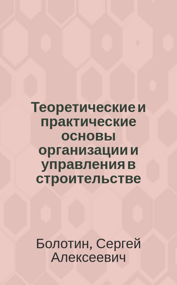 Теоретические и практические основы организации и управления в строительстве : учебное пособие : для студентов по направлению подготовки 270800 "Строительство" всех профилей и форм обучения
