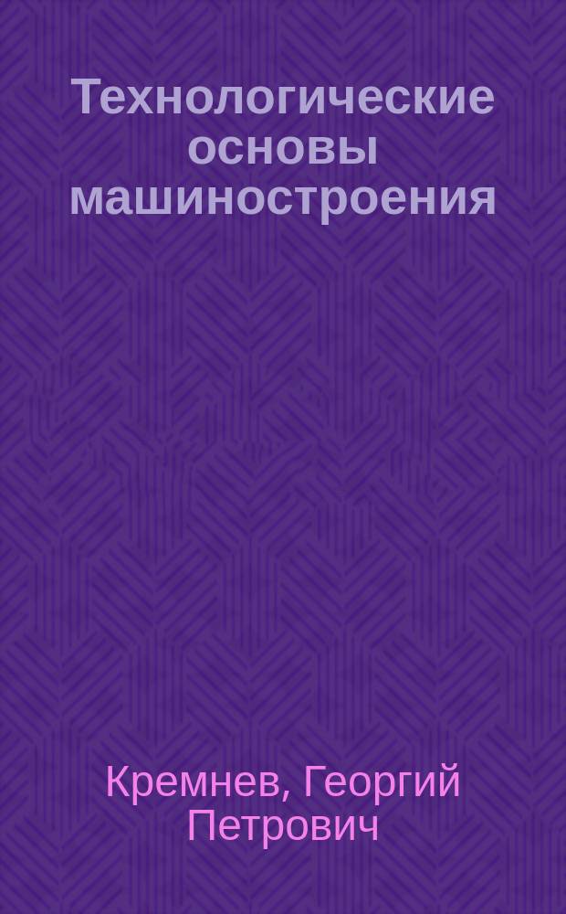 Технологические основы машиностроения : учебное пособие для студентов вузов, обучающихся по направлению подготовки "Конструкторско-технологическое обеспечение машиностроительных производств" и "Технология художественной обработки материалов"