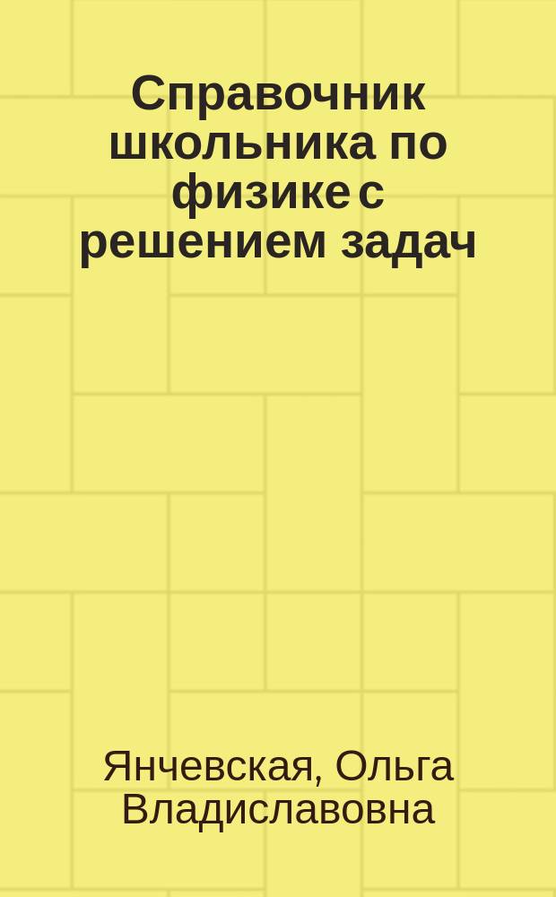 Справочник школьника по физике с решением задач : механика, колебания и волны, электричество и магнетизм, молекулярная физика и термодинамика