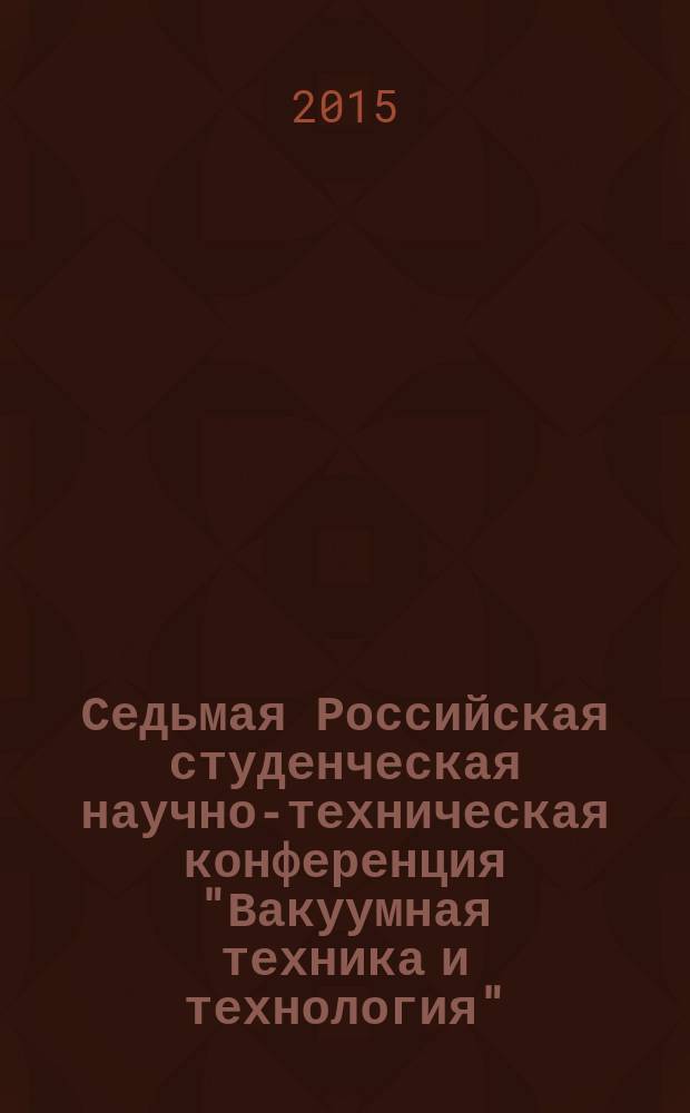 Седьмая Российская студенческая научно-техническая конференция "Вакуумная техника и технология", посвященная 125-летию вуза (1890-2015 гг.) : материалы конференции, 20-23 апреля 2015 г