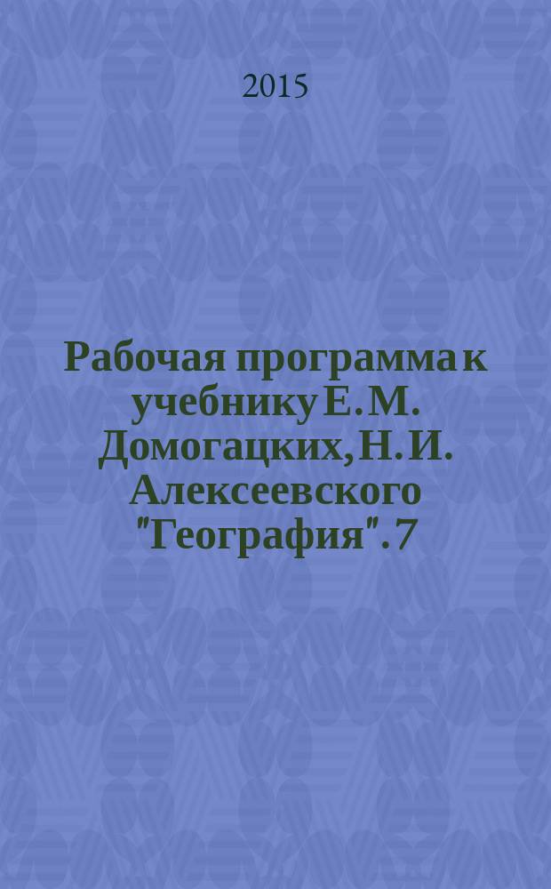Рабочая программа к учебнику Е. М. Домогацких, Н. И. Алексеевского "География". 7 : для 7-го класса общеобразовательных организаций