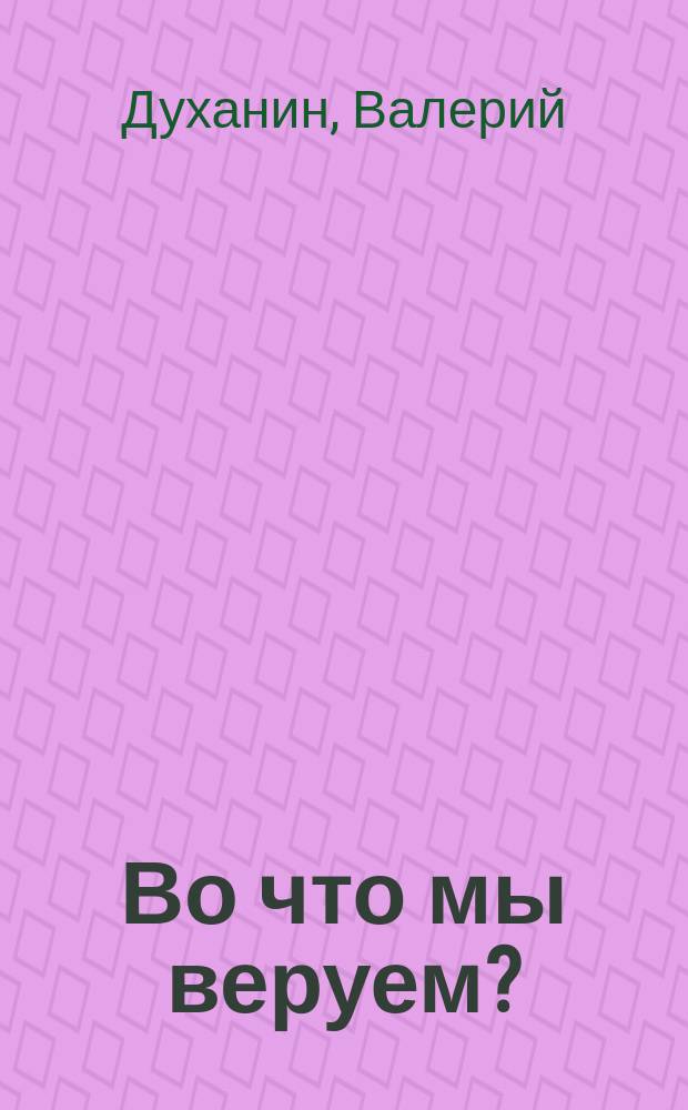 Во что мы веруем? : вопросы и ответы