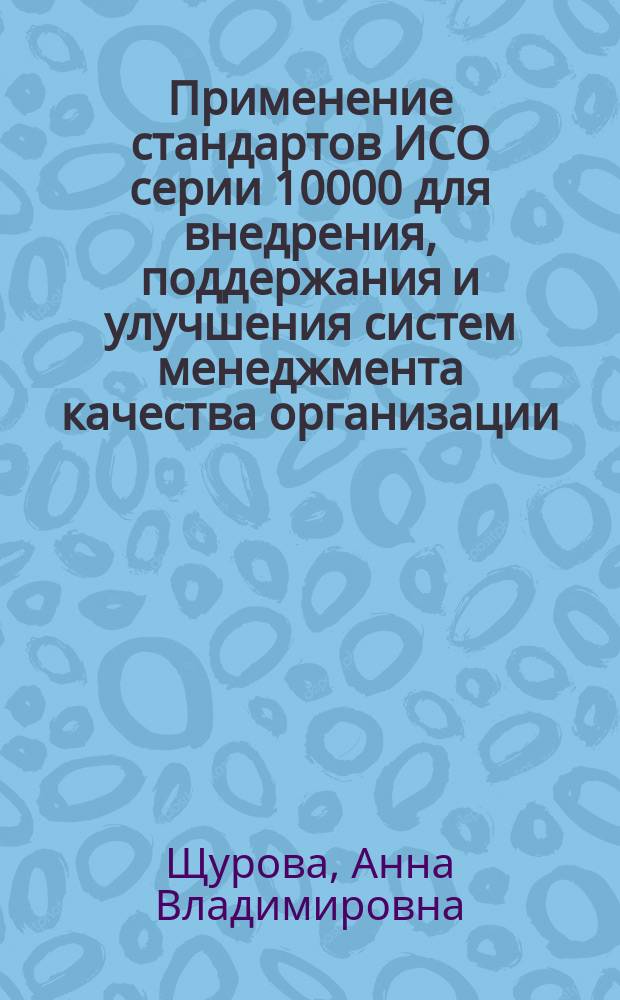 Применение стандартов ИСО серии 10000 для внедрения, поддержания и улучшения систем менеджмента качества организации : учебное пособие : по направлениям 150700, 151000, 151900 и соответствует ФГОС-3, для студентов, изучающих вопросы управления качеством