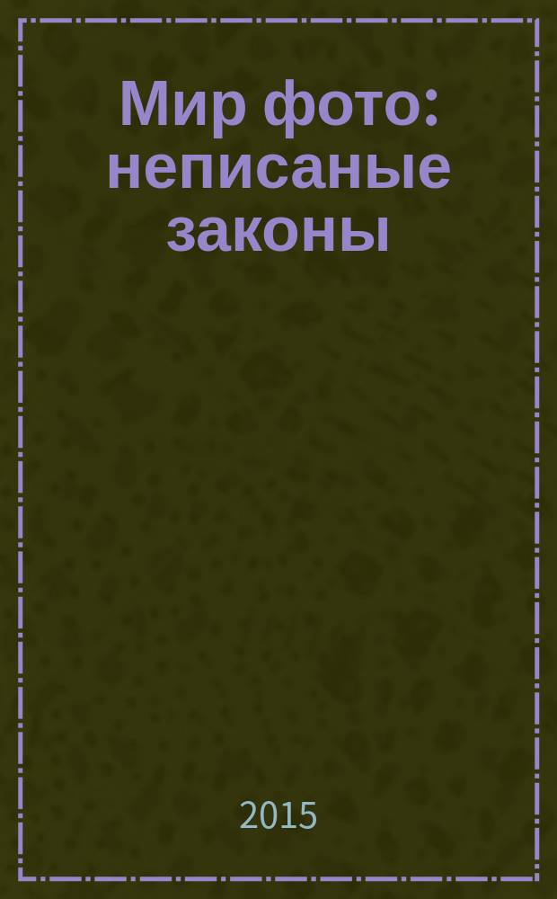 Мир фото : неписаные законы : посвящается великим изобретателям фотографии: Жозефу Ньепсу, Луи-Жаку Дагеру, Уильяму Тальботу