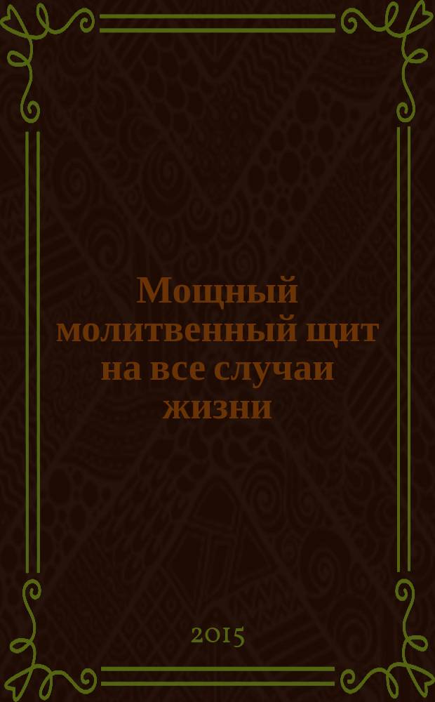 Мощный молитвенный щит на все случаи жизни : молитвы, обереги, заговоры