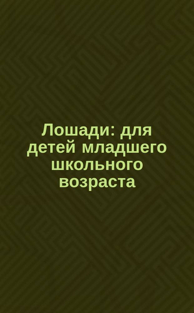 Лошади : для детей младшего школьного возраста : 6+