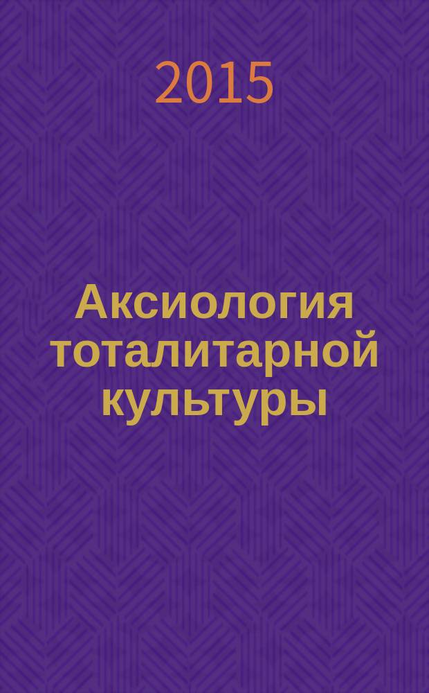 Аксиология тоталитарной культуры : учебное пособие : для студентов, обучающихся по направлениям 39.03.01 Социология; 40.03.01 Юриспруденция; 41.03.01 Зарубежное регионоведение; 41.03.04 Политология; 41.03.05 Международные отношения; 42.04.01 История; 47.03.01 Философия; 51.06.01 Культурология