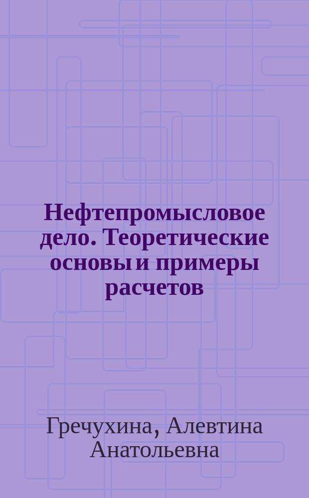 Нефтепромысловое дело. Теоретические основы и примеры расчетов : учебное пособие : для магистров, обучающихся по направлению подготовки 240100, специализирующихся по химизации нефтяной промышленности