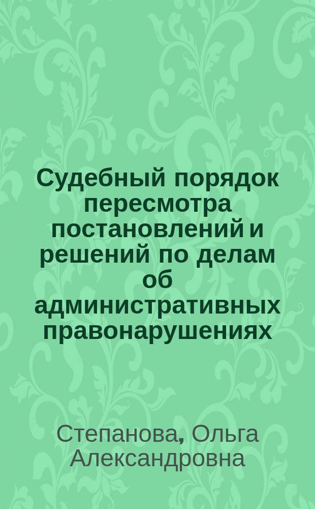 Судебный порядок пересмотра постановлений и решений по делам об административных правонарушениях : монография