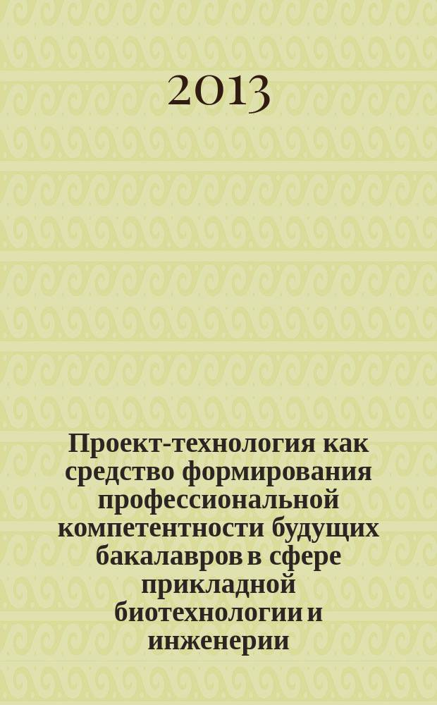 Проект-технология как средство формирования профессиональной компетентности будущих бакалавров в сфере прикладной биотехнологии и инженерии : автореферат диссертации на соискание ученой степени кандидата педагогических наук : специальность 13.00.08 <Теория и методика профессионального образования>
