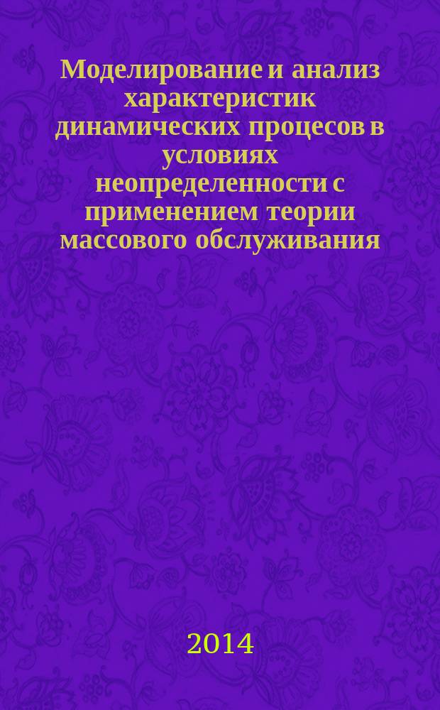 Моделирование и анализ характеристик динамических процесов в условиях неопределенности с применением теории массового обслуживания : учебное пособие для студентов очной и заочной форм обучения, обучающихся по направлениям подготовки бакалавров и магистров 220100 "Системный анализ и управление", 221400 "Управление качеством", 230100 "Информатика и вычислительная техника"