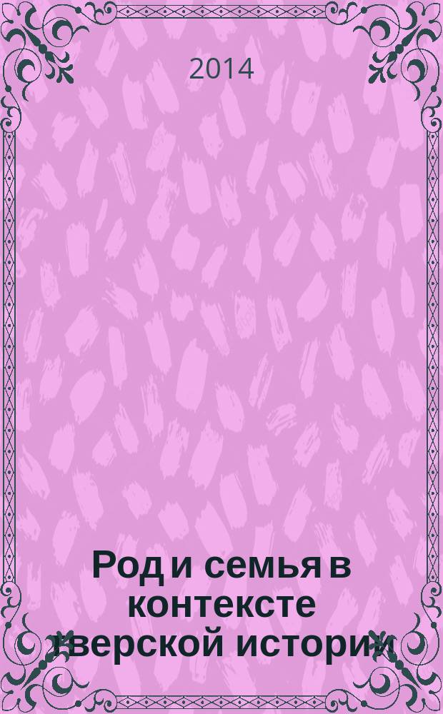 Род и семья в контексте тверской истории : дворянские роды Тверской губернии сборник научных статей. Вып. 4