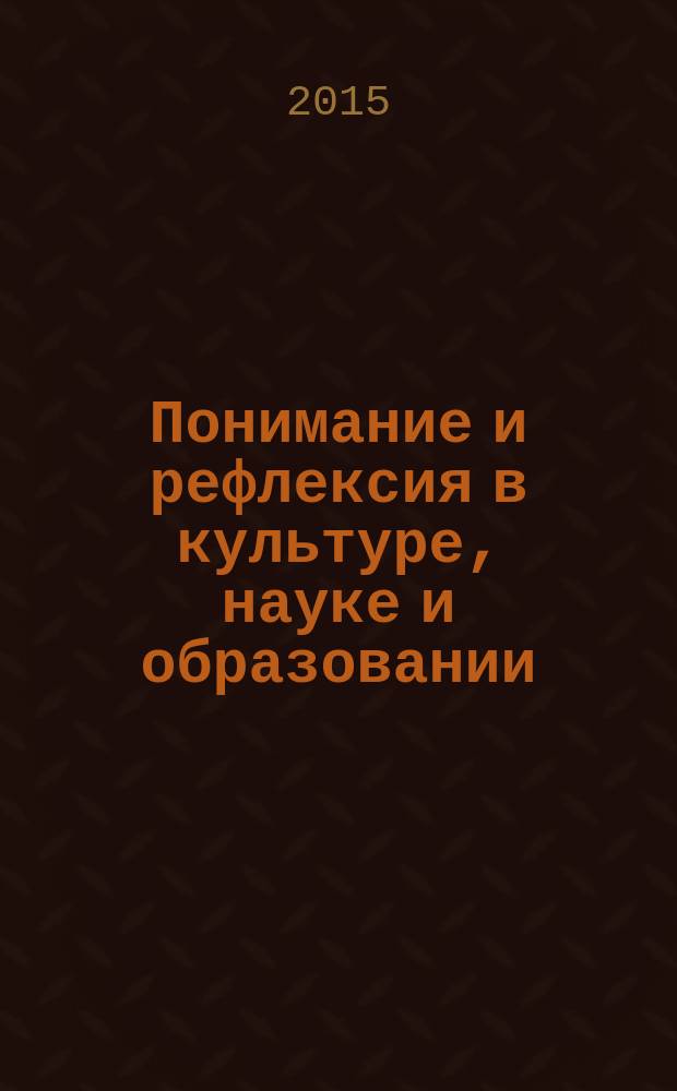 Понимание и рефлексия в культуре, науке и образовании : материалы Международной научно-практической интернет-конференции (15 ноября - 15 декабря 2014 г.)
