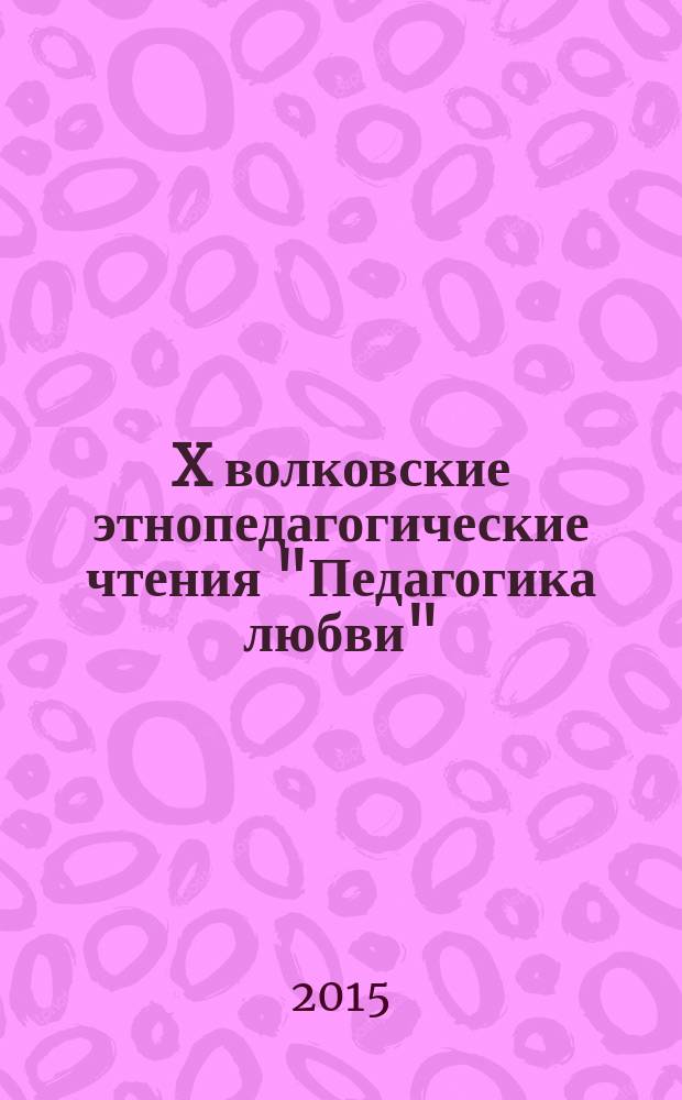 X волковские этнопедагогические чтения "Педагогика любви" : сборник материалов Международной научно-практической конференции (Абакан, 21-23 мая 2015 г.)