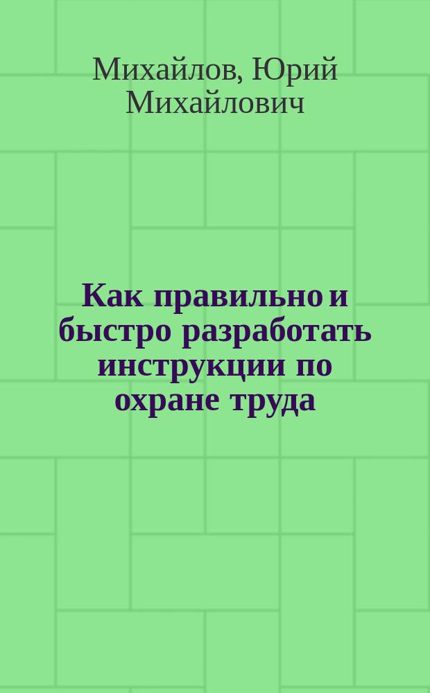 Как правильно и быстро разработать инструкции по охране труда : технология разработки, требования к содержанию, структуре, стилю изложения и оформлению, 25 примеров наиболее востребованных инструкций, как пережить проверку охраны труда