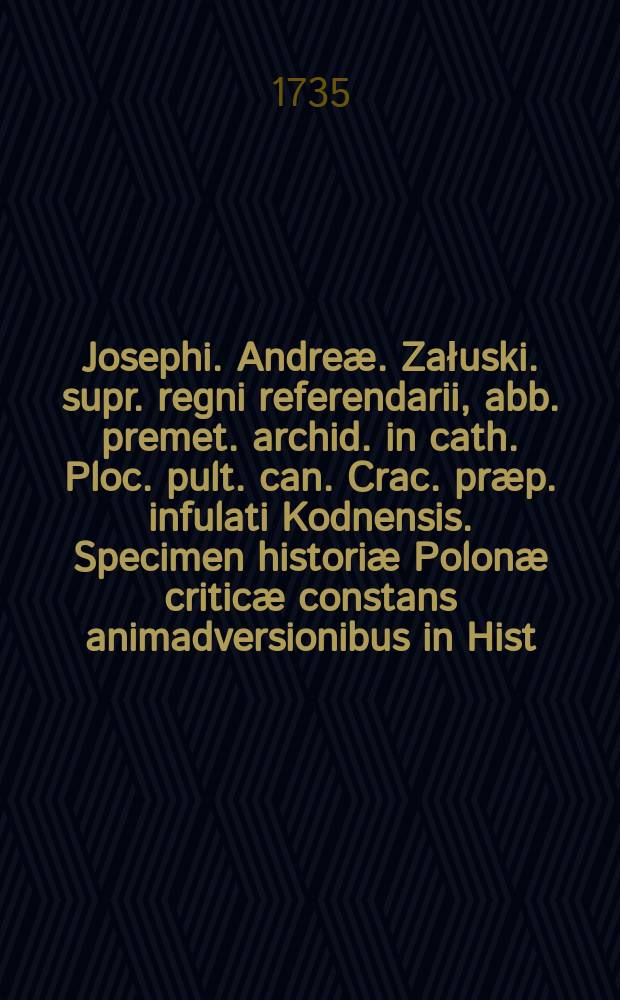 Josephi. Andre&aelig;. Załuski. supr. regni referendarii, abb. premet. archid. in cath. Ploc. pult. can. Crac. pr&aelig;p. infulati Kodnensis. Specimen histori&aelig; Polon&aelig; critic&aelig; constans animadversionibus in Hist. Ludovici Polon. & Hung. regis ab Augustino Kołudzki. descriptam, quibus, ab eo ibidem inserta & vindicata,a classicis ver&ograve; aliis scriptoribus commemorata narratio de violentae Statuum Reip. Conf&aelig;deratione; vulg&ograve; Rokosz ad Gliniany An. 1381. 26. Aug. XII. procerum Polonorum decapitatione solutae, indissolubilibus argumentis refellitur, & merum nugamentum pronuntiatur