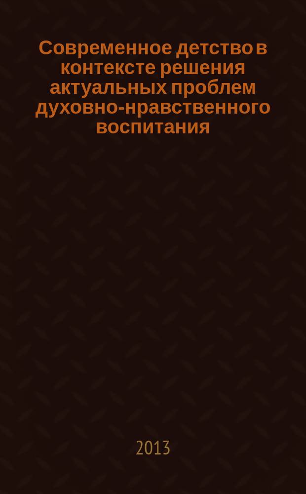 Современное детство в контексте решения актуальных проблем духовно-нравственного воспитания : сборник материалов VIII Рождественских образовательных чтений