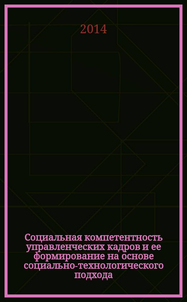 Социальная компетентность управленческих кадров и ее формирование на основе социально-технологического подхода : монография : для студентов, обучающихся по направлениям подготовки "Государственное и муниципальное управление", "Менеджмент", "Социология управления"