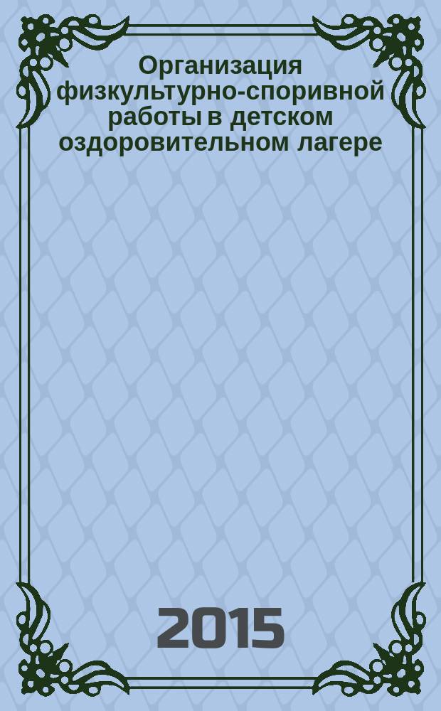 Организация физкультурно-споривной работы в детском оздоровительном лагере : учебно-методическое пособие для самостоятельной работы студентов факультета физической культуры по организации практической деятельности в период прохождения педагогической практики в детском оздоровительном лагере