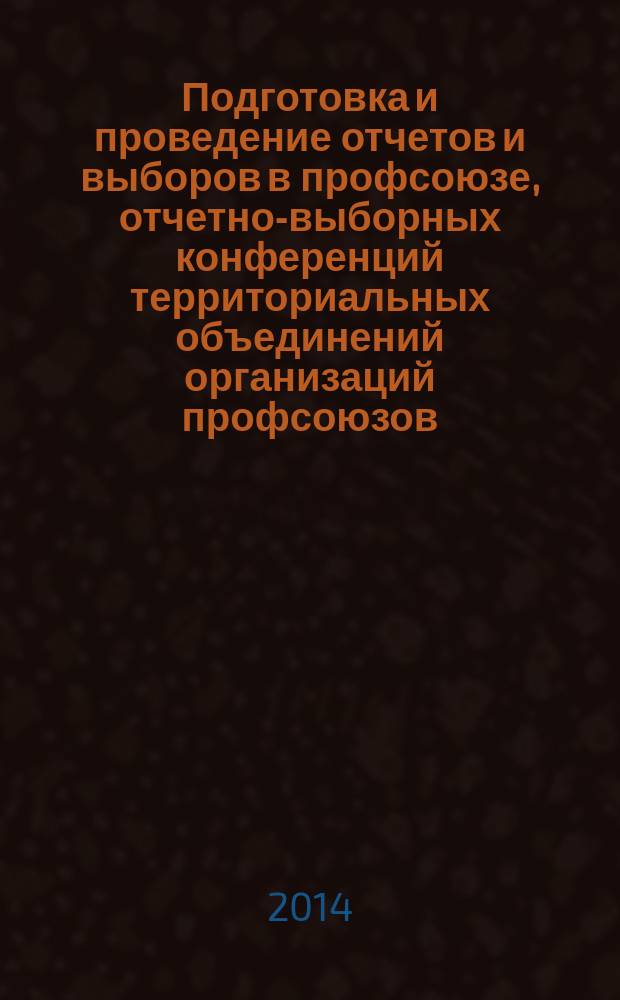 Подготовка и проведение отчетов и выборов в профсоюзе, отчетно-выборных конференций территориальных объединений организаций профсоюзов : методические рекомендации в вопросах и ответах
