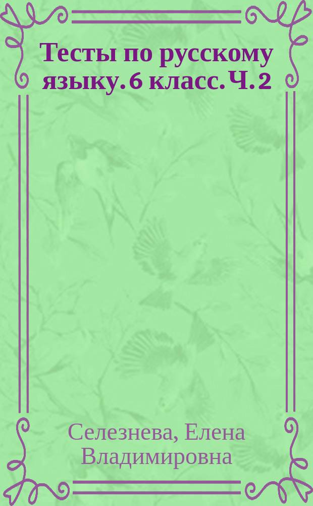 Тесты по русскому языку. 6 класс. Ч. 2 : к учебнику М. Т. Баранова, Т. А. Ладыженской, Л. А. Тростенцовой и др. "Русский язык. 6 класс. Часть 2" (М.: Просвещение)