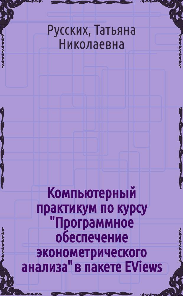 Компьютерный практикум по курсу "Программное обеспечение эконометрического анализа" в пакете EViews : учебное пособие