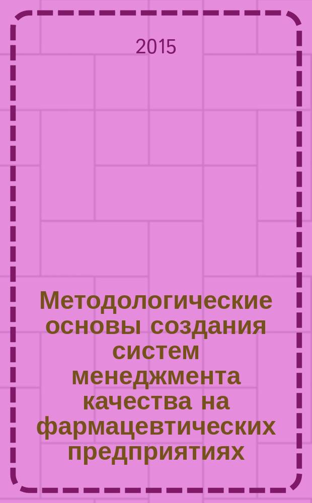 Методологические основы создания систем менеджмента качества на фармацевтических предприятиях : учебное пособие для системы ДПО по специальности Фармация, направление подготовки "Менеджмент" : локальное электронное издание