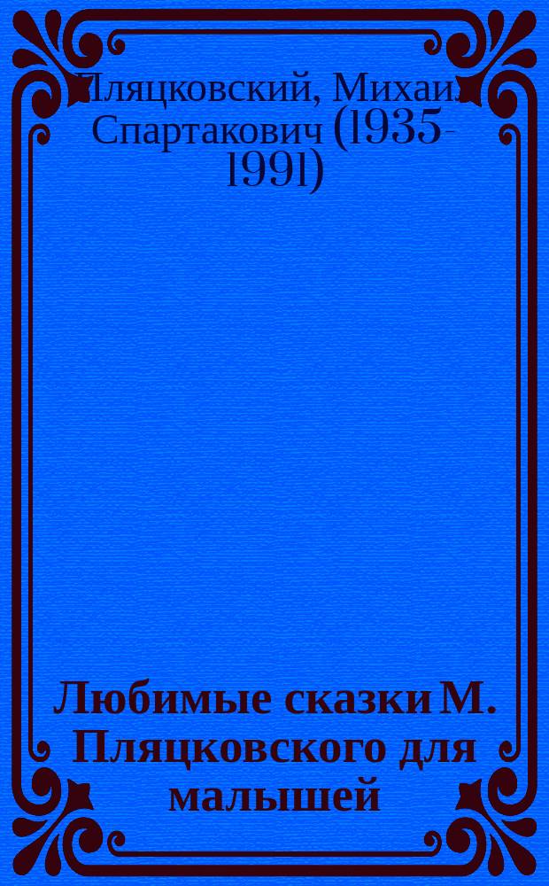 Любимые сказки М. Пляцковского для малышей : для детей до 3-х лет