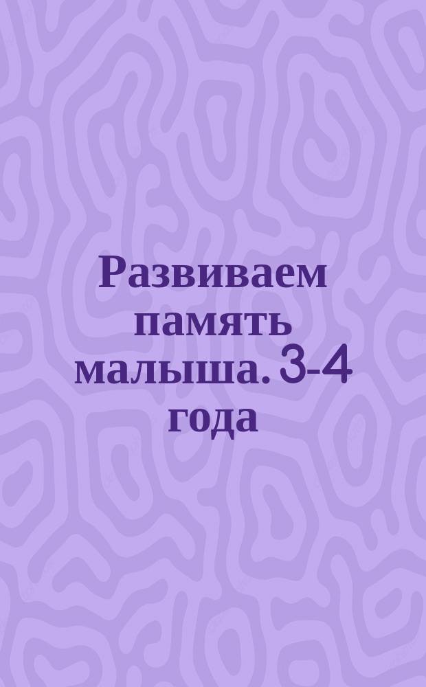Развиваем память малыша. 3-4 года : яркие иллюстрации, интересные задания, уникальная методика : 16 ярких больших наклеек : для занятий взрослых с детьми (текст читают взрослые) : для дошкольного возраста