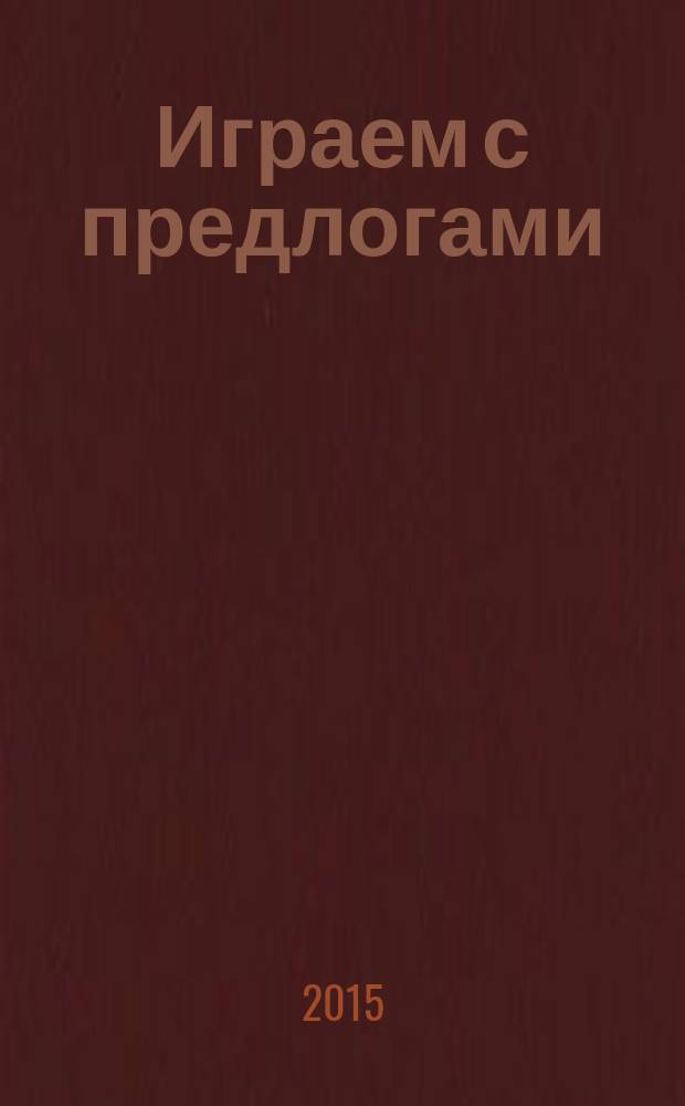 Играем с предлогами : развиваем мышление, речь, внимание, моторику : 3+ : книжка с наклейками : для детей от 3-х лет