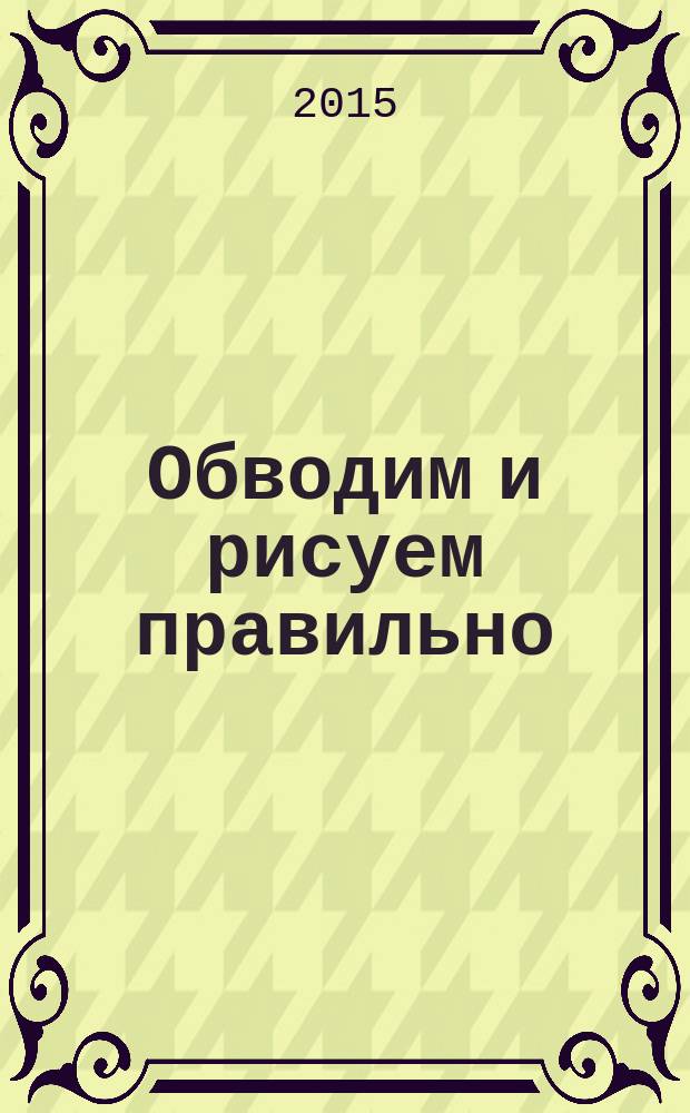 Обводим и рисуем правильно : для детей от 4-х лет : 4+