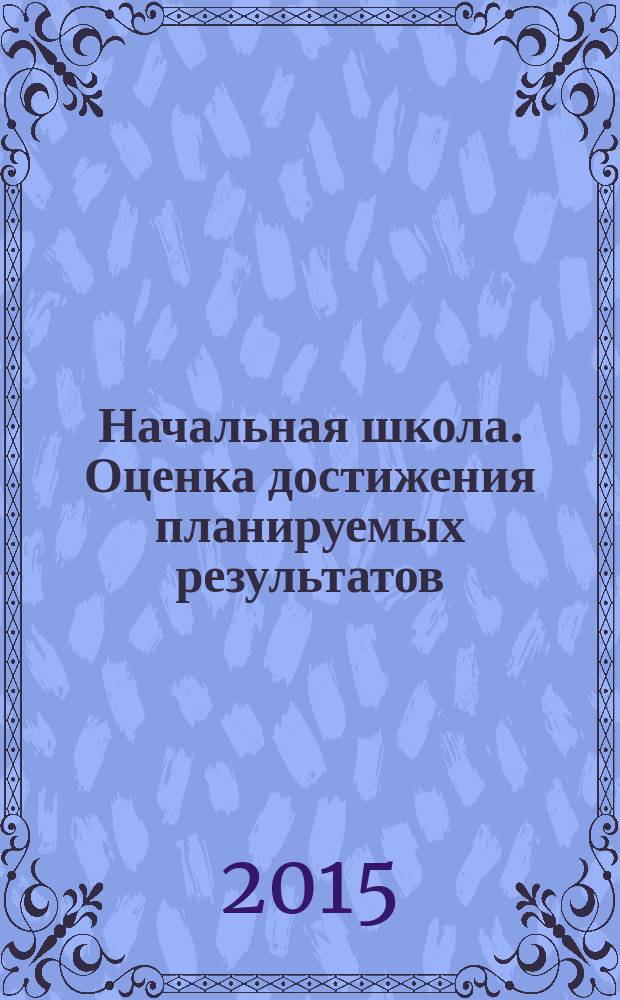 Начальная школа. Оценка достижения планируемых результатов : уровневая дифференциация, рейтинговая оценка, индивидуальные технологические карты, диагностические работы, разработки уроков, разработки родительских собраний : сборник методических материалов